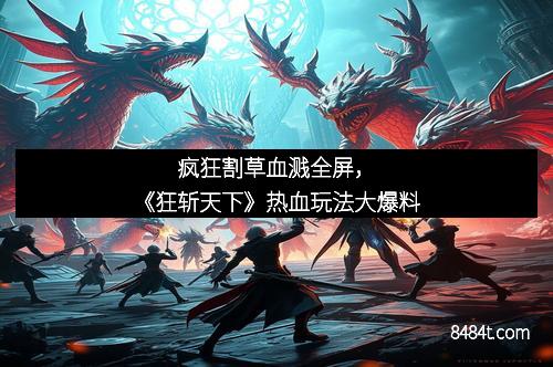 疯狂割草血溅全屏，《狂斩天下》热血玩法大爆料